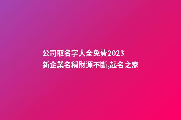 公司取名字大全免費2023 新企業名稱財源不斷,起名之家-第1張-公司起名-玄機派
